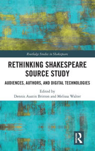 Title: Rethinking Shakespeare Source Study: Audiences, Authors, and Digital Technologies / Edition 1, Author: Dennis Austin Britton