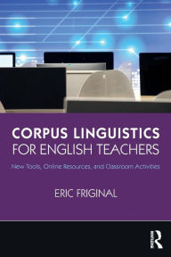 Title: Corpus Linguistics for English Teachers: Tools, Online Resources, and Classroom Activities / Edition 1, Author: Eric Friginal