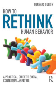 Title: How to Rethink Human Behavior: A Practical Guide to Social Contextual Analysis / Edition 1, Author: Bernard Guerin