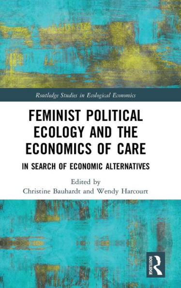 Feminist Political Ecology and the Economics of Care: In Search of Economic Alternatives / Edition 1