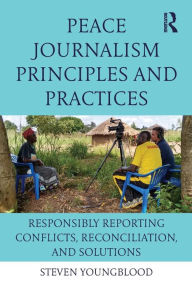 Title: Peace Journalism Principles and Practices: Responsibly Reporting Conflicts, Reconciliation, and Solutions / Edition 1, Author: Steven Youngblood