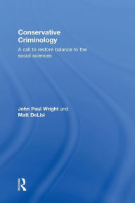 Title: Conservative Criminology: A Call to Restore Balance to the Social Sciences / Edition 1, Author: John Wright