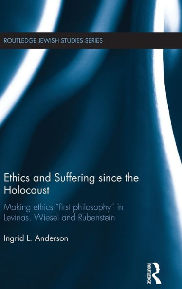 Ethics and Suffering since the Holocaust: Making Ethics "First Philosophy" in Levinas, Wiesel and Rubenstein