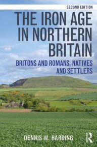 Title: The Iron Age in Northern Britain: Britons and Romans, Natives and Settlers / Edition 2, Author: Dennis W. Harding