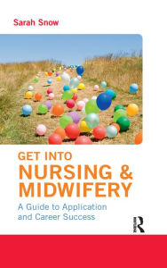 Title: Get into Nursing & Midwifery: A Guide to Application and Career Success / Edition 1, Author: Sarah Snow