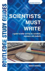 Title: Scientists Must Write: A Guide to Better Writing for Scientists, Engineers and Students / Edition 2, Author: Robert Barrass