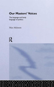 Title: Our Masters' Voices: The Language and Body-language of Politics / Edition 1, Author: Max Atkinson