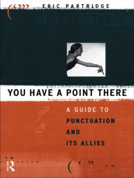 Title: You Have a Point There: A Guide to Punctuation and Its Allies, Author: Eric Partridge