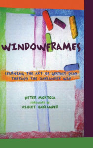 Title: Windowframes: Learning the Art of Gestalt Play Therapy the Oaklander Way / Edition 1, Author: Peter Mortola