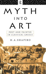 Title: Myth Into Art: Poet and Painter in Classical Greece / Edition 1, Author: H. A. Shapiro