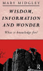 Wisdom, Information and Wonder: What is Knowledge For? / Edition 1