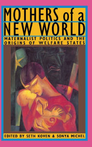 Title: Mothers of a New World: Maternalist Politics and the Origins of Welfare States, Author: Seth Koven