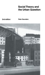 Title: Social Theory and the Urban Question / Edition 2, Author: Peter Saunders
