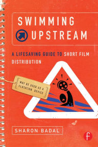 Title: Swimming Upstream: A Lifesaving Guide to Short Film Distribution / Edition 1, Author: Sharon Badal