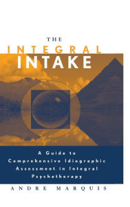 Title: The Integral Intake: A Guide to Comprehensive Idiographic Assessment in Integral Psychotherapy / Edition 1, Author: Andre Marquis