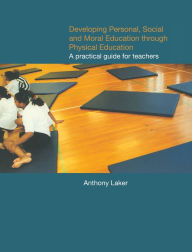 Title: Developing Personal, Social and Moral Education through Physical Education: A Practical Guide for Teachers / Edition 1, Author: Anthony Laker