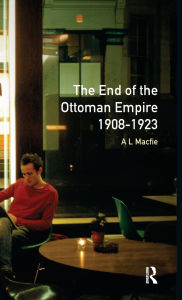 Title: The End of the Ottoman Empire, 1908-1923 / Edition 1, Author: Alexander Lyon Macfie