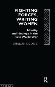 Title: Fighting Forces, Writing Women: Identity and Ideology in the First World War, Author: Sharon Ouditt