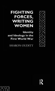 Title: Fighting Forces, Writing Women: Identity and Ideology in the First World War, Author: Sharon Ouditt