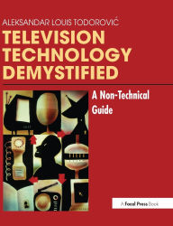 Title: Television Technology Demystified: A Non-technical Guide, Author: Aleksandar Louis Todorovic