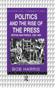 Title: Politics and the Rise of the Press: Britain and France 1620-1800, Author: Bob Harris