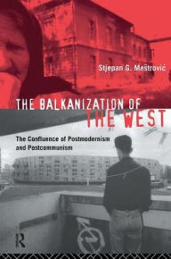 Title: The Balkanization of the West: The Confluence of Postmodernism and Postcommunism, Author: Stjepan Mestrovic