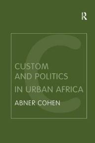 Title: Custom and Politics in Urban Africa: A Study of Hausa Migrants in Yoruba Towns, Author: Abner Cohen