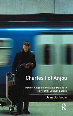 Charles I of Anjou: Power, Kingship and State-Making in Thirteenth-Century Europe