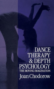Title: Dance Therapy and Depth Psychology: The Moving Imagination / Edition 1, Author: Joan Chodorow