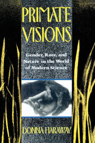 Title: Primate Visions: Gender, Race, and Nature in the World of Modern Science / Edition 1, Author: Donna J. Haraway