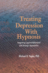 Title: Treating Depression With Hypnosis: Integrating Cognitive-Behavioral and Strategic Approaches / Edition 1, Author: Michael D. Yapko