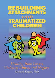 Title: Rebuilding Attachments with Traumatized Children: Healing from Losses, Violence, Abuse, and Neglect / Edition 1, Author: Richard Kagan