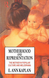 Title: Motherhood and Representation: The Mother in Popular Culture and Melodrama / Edition 1, Author: E. Ann Kaplan
