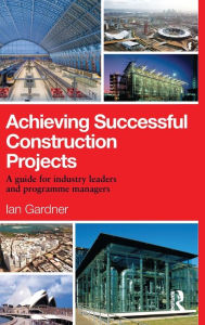 Title: Achieving Successful Construction Projects: A Guide for Industry Leaders and Programme Managers / Edition 1, Author: Ian Gardner