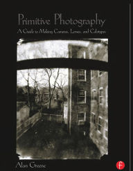 Title: Primitive Photography: A Guide to Making Cameras, Lenses, and Calotypes / Edition 1, Author: Alan Greene