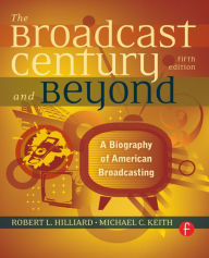 Title: The Broadcast Century and Beyond: A Biography of American Broadcasting / Edition 5, Author: Robert L Hilliard