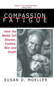 Title: Compassion Fatigue: How the Media Sell Disease, Famine, War and Death / Edition 1, Author: Susan D. Moeller