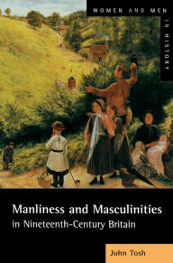 Title: Manliness and Masculinities in Nineteenth-Century Britain: Essays on Gender, Family and Empire / Edition 1, Author: John Tosh