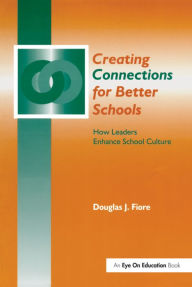 Title: Creating Connections for Better Schools: How Leaders Enhance School Culture / Edition 1, Author: Douglas Fiore