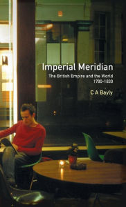 Title: Imperial Meridian: The British Empire and the World 1780-1830 / Edition 1, Author: C. A. Bayly