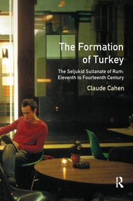 The Formation of Turkey: The Seljukid Sultanate of Rum: Eleventh to Fourteenth Century