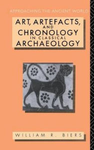 Title: Art, Artefacts and Chronology in Classical Archaeology, Author: William R. Biers