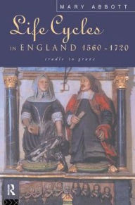 Title: Life Cycles in England 1560-1720: Cradle to Grave, Author: Mary Abbott