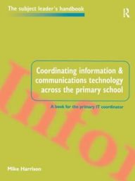 Title: Coordinating information and communications technology across the primary school, Author: Mike Harrison