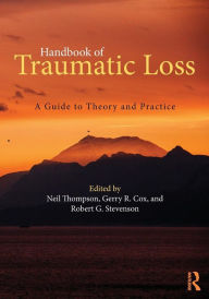 Title: Handbook of Traumatic Loss: A Guide to Theory and Practice / Edition 1, Author: Neil Thompson