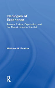 Title: Ideologies of Experience: Trauma, Failure, Deprivation, and the Abandonment of the Self / Edition 1, Author: Matthew H. Bowker