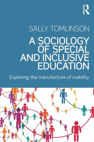 Title: A Sociology of Special and Inclusive Education: Exploring the manufacture of inability / Edition 1, Author: Sally Tomlinson