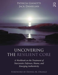 Title: Uncovering the Resilient Core: A Workbook on the Treatment of Narcissistic Defenses, Shame, and Emerging Authenticity / Edition 1, Author: Patricia Gianotti