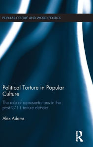 Title: Political Torture in Popular Culture: The Role of Representations in the Post-9/11 Torture Debate / Edition 1, Author: Alex Adams