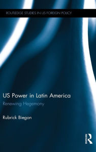 Title: US Power in Latin America: Renewing Hegemony, Author: Rubrick Biegon